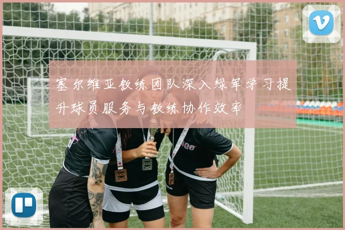 塞尔维亚教练团队深入绿军学习提升球员服务与教练协作效率