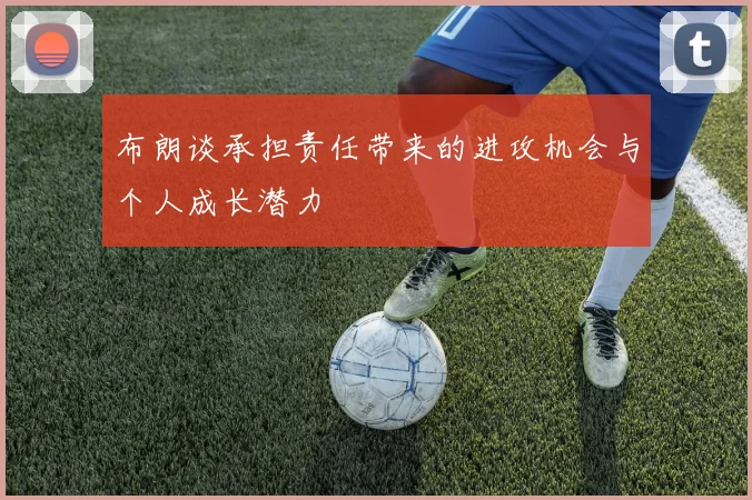 布朗谈承担责任带来的进攻机会与个人成长潜力