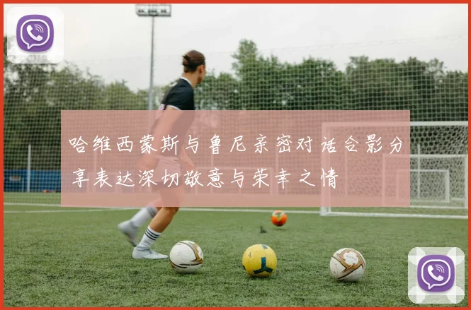 哈维西蒙斯与鲁尼亲密对话合影分享表达深切敬意与荣幸之情